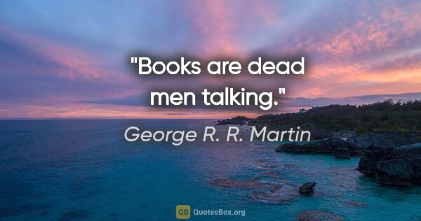 George R. R. Martin quote: "Books are dead men talking."