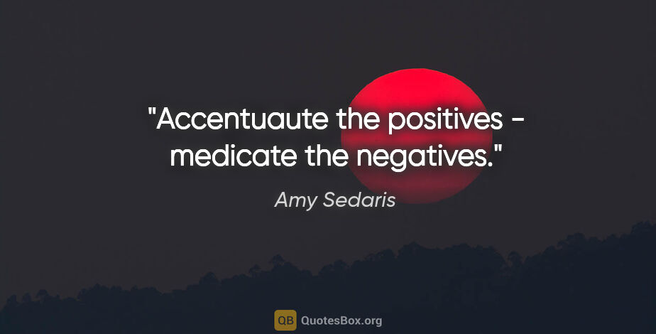 Amy Sedaris quote: "Accentuaute the positives - medicate the negatives."