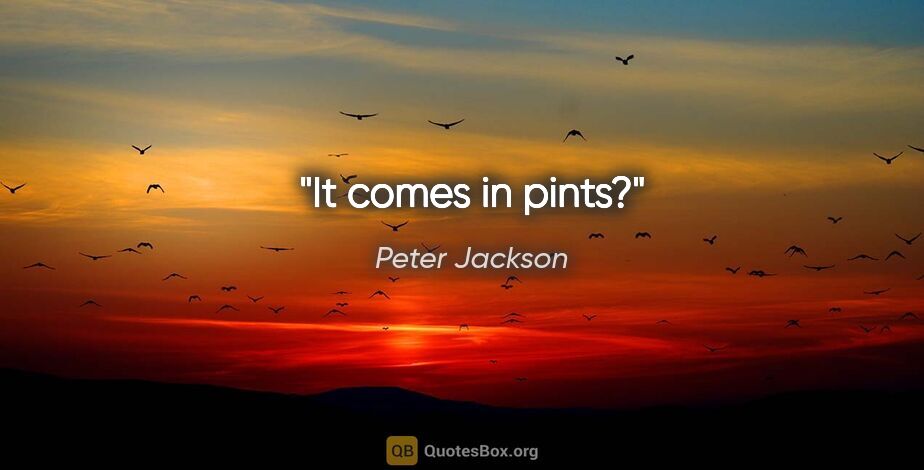 Peter Jackson quote: "It comes in pints?"