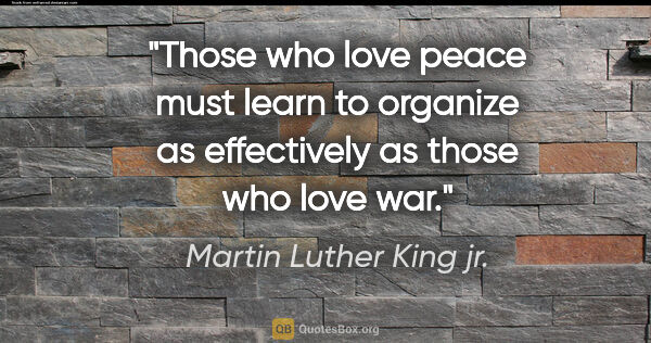 Martin Luther King jr. quote: "Those who love peace must learn to organize as effectively as..."