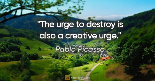 Pablo Picasso quote: "The urge to destroy is also a creative urge."