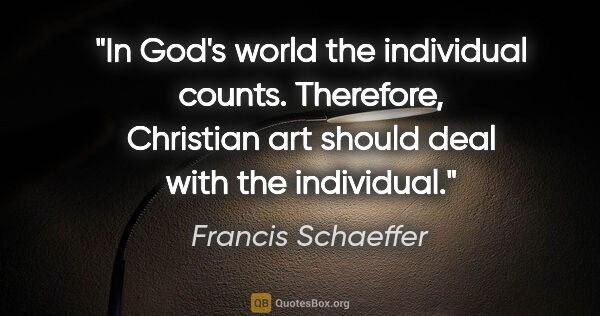 Francis Schaeffer quote: "In God's world the individual counts. Therefore, Christian art..."