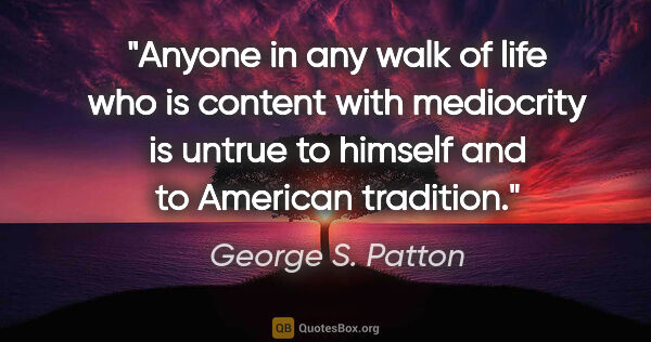 George S. Patton quote: "Anyone in any walk of life who is content with mediocrity is..."
