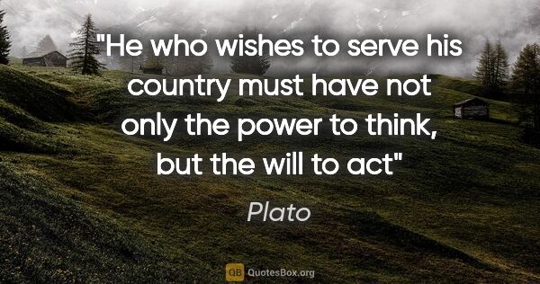 Plato quote: "He who wishes to serve his country must have not only the..."