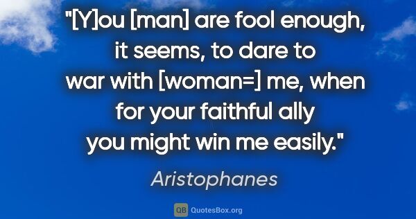 Aristophanes quote: "[Y]ou [man] are fool enough, it seems, to dare to war with..."