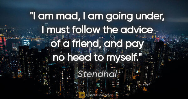 Stendhal quote: "I am mad, I am going under, I must follow the advice of a..."