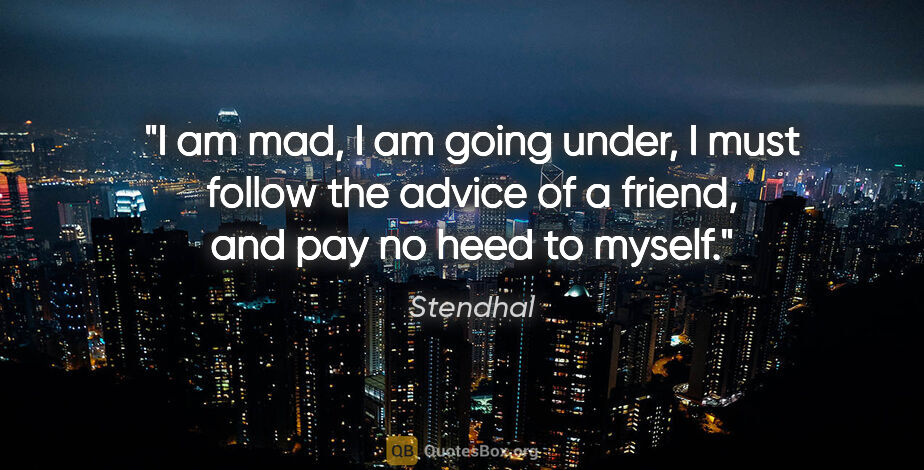 Stendhal quote: "I am mad, I am going under, I must follow the advice of a..."