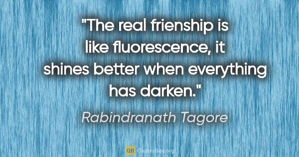 Rabindranath Tagore quote: "The real frienship is like fluorescence, it shines better when..."