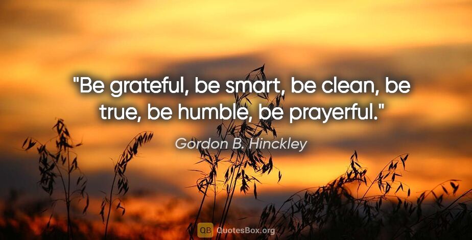 Gordon B. Hinckley quote: "Be grateful, be smart, be clean, be true, be humble, be..."