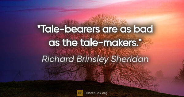 Richard Brinsley Sheridan quote: "Tale-bearers are as bad as the tale-makers."