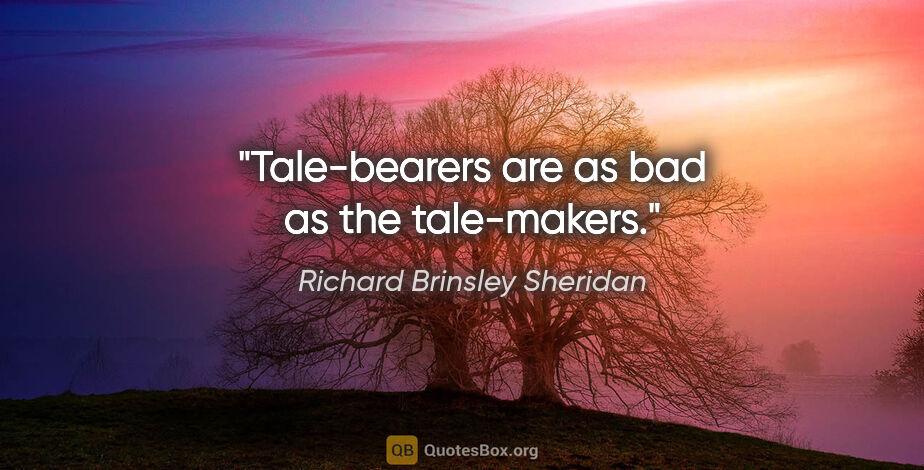 Richard Brinsley Sheridan quote: "Tale-bearers are as bad as the tale-makers."