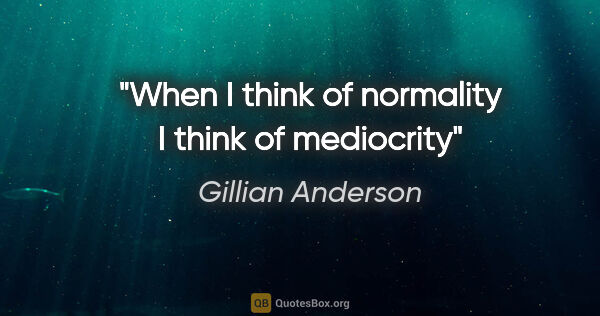 Gillian Anderson quote: "When I think of normality I think of mediocrity"