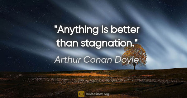 Arthur Conan Doyle quote: "Anything is better than stagnation."