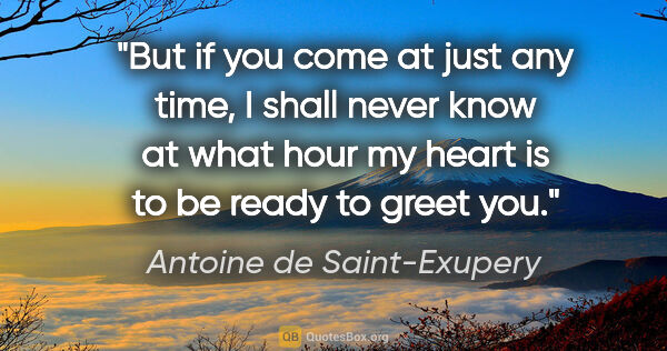 Antoine de Saint-Exupery quote: "But if you come at just any time, I shall never know at what..."