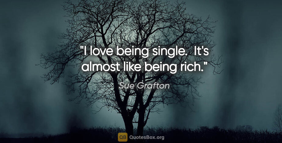 Sue Grafton quote: "I love being single.  It's almost like being rich."