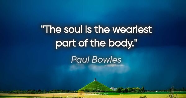 Paul Bowles quote: "The soul is the weariest part of the body."
