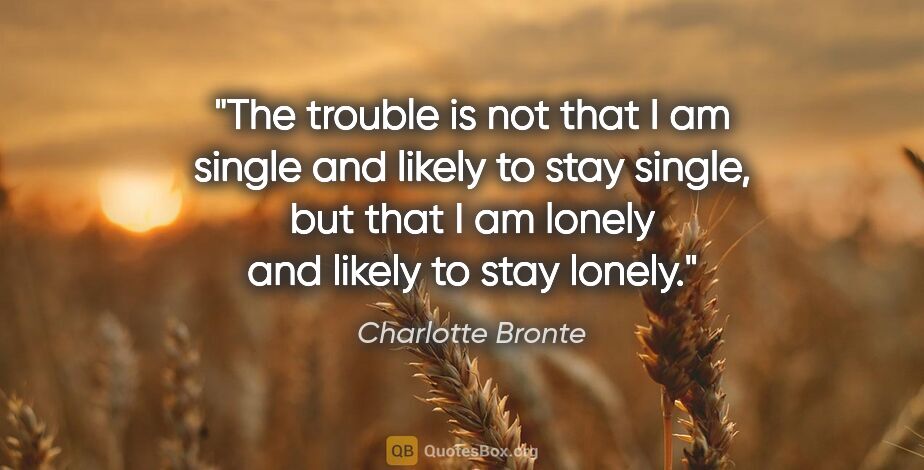 Charlotte Bronte quote: "The trouble is not that I am single and likely to stay single,..."