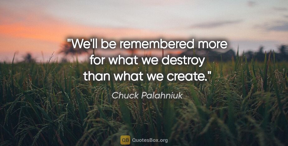 Chuck Palahniuk quote: "We'll be remembered more for what we destroy than what we create."