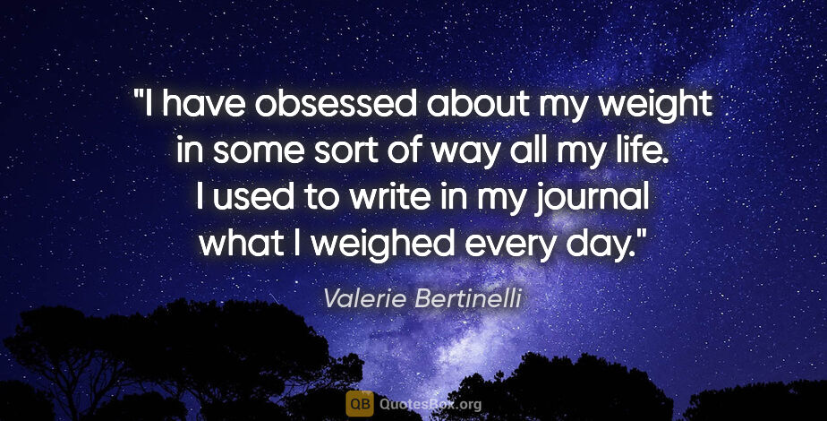 Valerie Bertinelli quote: "I have obsessed about my weight in some sort of way all my..."