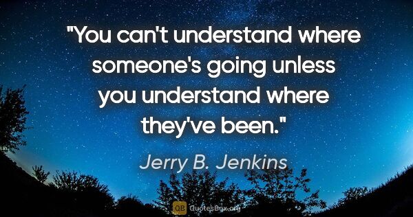 Jerry B. Jenkins quote: "You can't understand where someone's going unless you..."