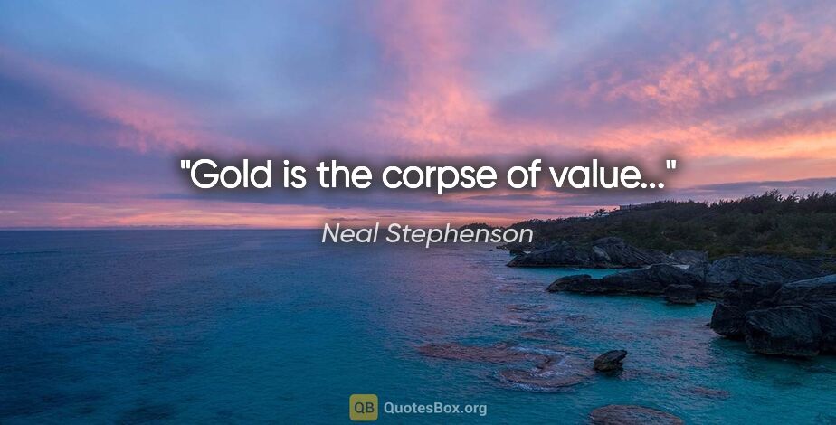 Neal Stephenson quote: "Gold is the corpse of value..."