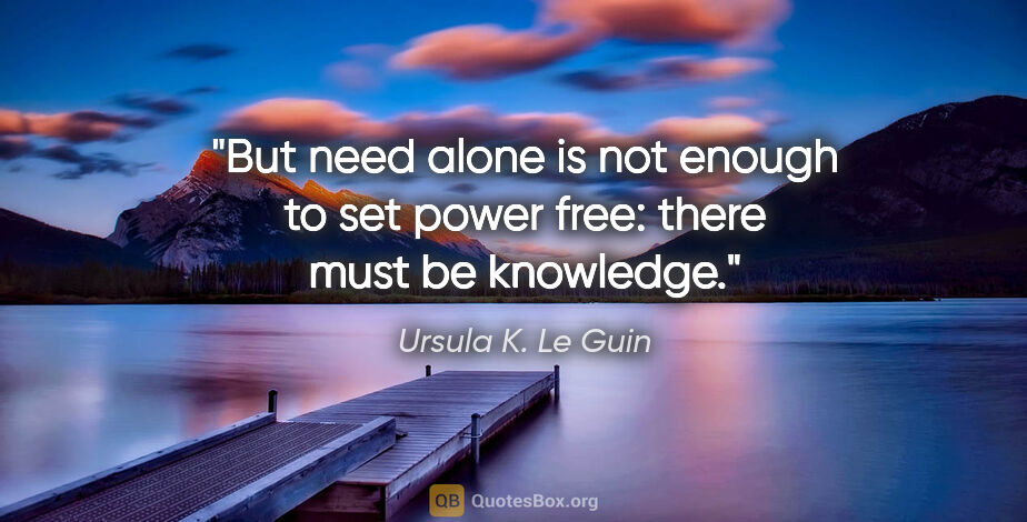 Ursula K. Le Guin quote: "But need alone is not enough to set power free: there must be..."