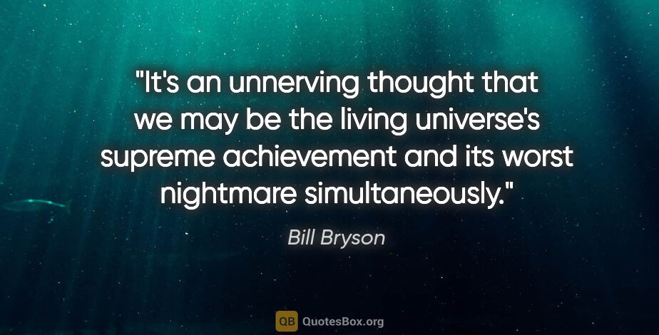 Bill Bryson quote: "It's an unnerving thought that we may be the living universe's..."