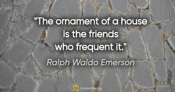 Ralph Waldo Emerson quote: "The ornament of a house is the friends who frequent it."