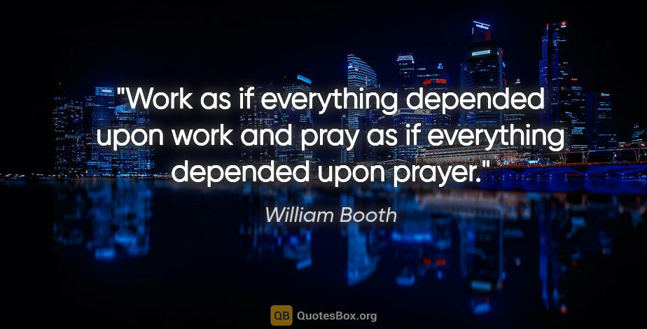 William Booth quote: "Work as if everything depended upon work and pray as if..."
