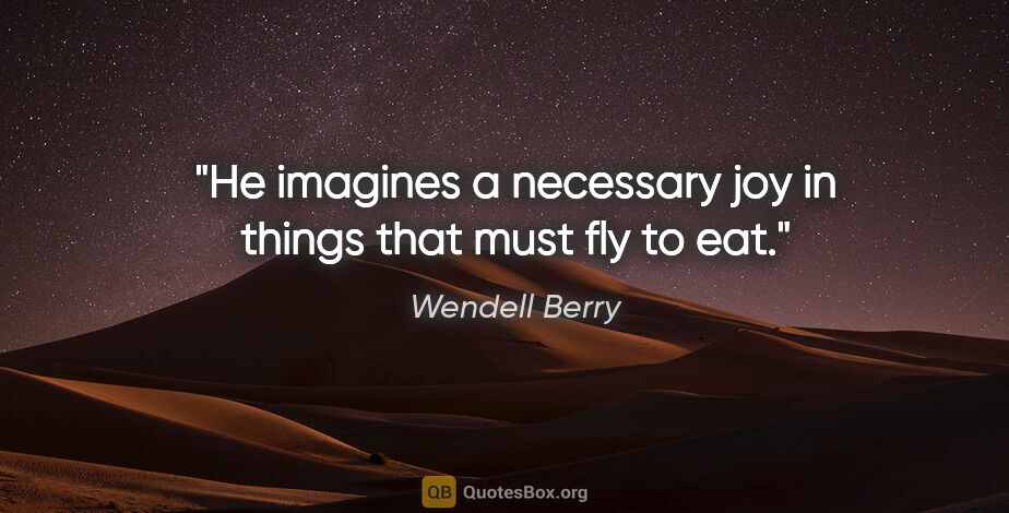 Wendell Berry quote: "He imagines a necessary joy in things that must fly to eat."