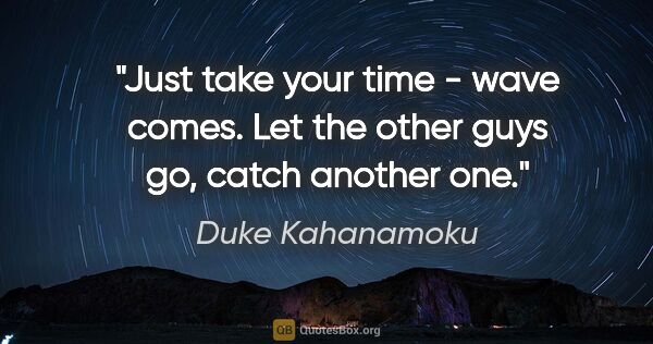 Duke Kahanamoku quote: "Just take your time - wave comes. Let the other guys go, catch..."