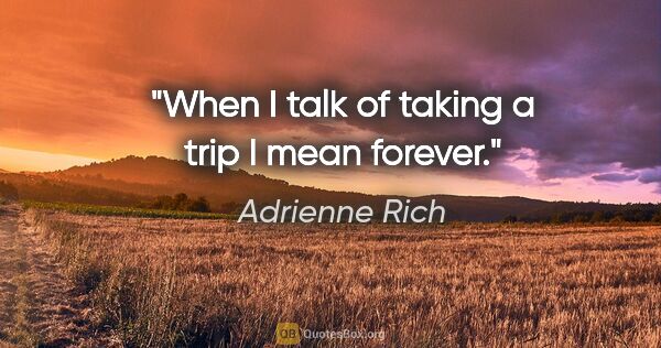 Adrienne Rich quote: "When I talk of taking a trip I mean forever."