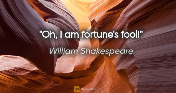 William Shakespeare quote: "Oh, I am fortune's fool!"