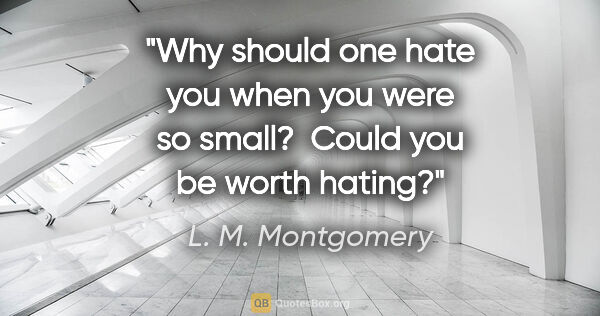 L. M. Montgomery quote: "Why should one hate you when you were so small?  Could you be..."