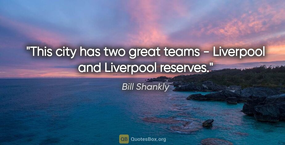 Bill Shankly quote: "This city has two great teams - Liverpool and Liverpool reserves."
