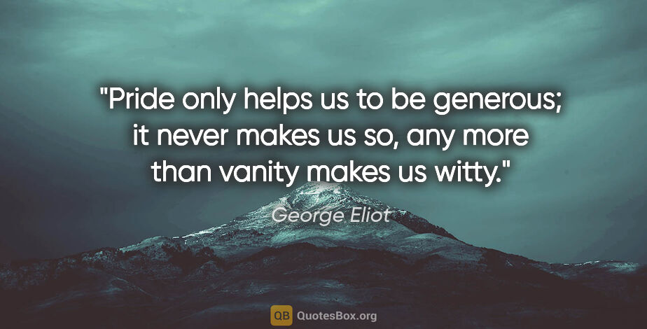 George Eliot quote: "Pride only helps us to be generous; it never makes us so, any..."