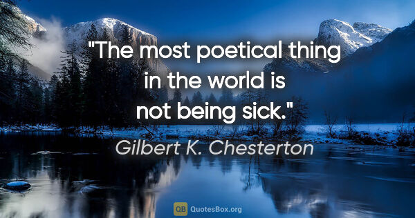 Gilbert K. Chesterton quote: "The most poetical thing in the world is not being sick."