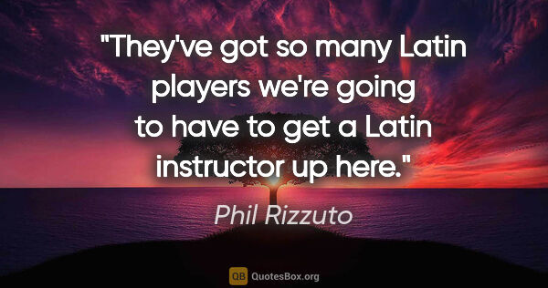 Phil Rizzuto quote: "They've got so many Latin players we're going to have to get a..."