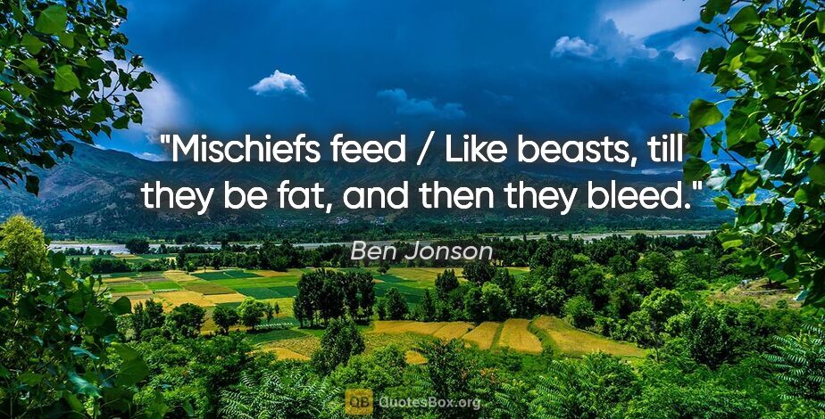 Ben Jonson quote: "Mischiefs feed / Like beasts, till they be fat, and then they..."