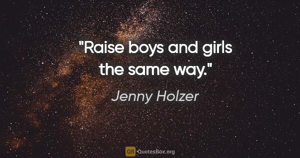 Jenny Holzer quote: "Raise boys and girls the same way."
