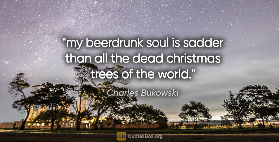 Charles Bukowski quote: "my beerdrunk soul is sadder than all the dead christmas trees..."