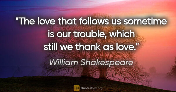 William Shakespeare quote: "The love that follows us sometime is our trouble, which still..."