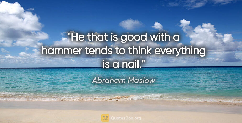 Abraham Maslow quote: "He that is good with a hammer tends to think everything is a..."