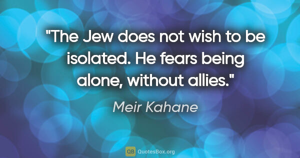 Meir Kahane quote: "The Jew does not wish to be isolated. He fears being alone,..."