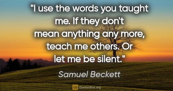 Samuel Beckett quote: "I use the words you taught me. If they don't mean anything any..."