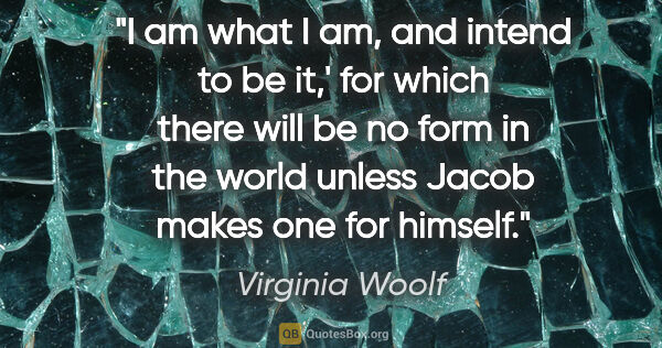 Virginia Woolf quote: "I am what I am, and intend to be it,' for which there will be..."