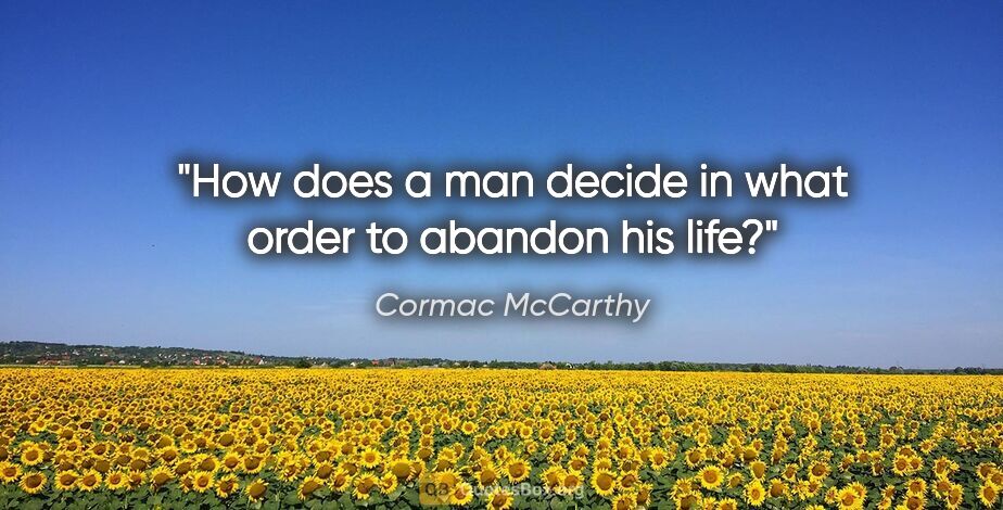 Cormac McCarthy quote: "How does a man decide in what order to abandon his life?"
