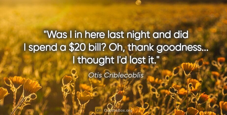 Otis Criblecoblis quote: "Was I in here last night and did I spend a $20 bill?

Oh,..."