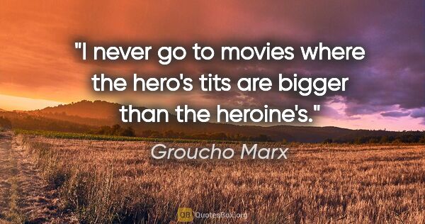 Groucho Marx quote: "I never go to movies where the hero's tits are bigger than the..."