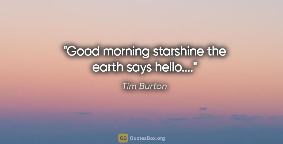 Tim Burton quote: "Good morning starshine the earth says hello...."